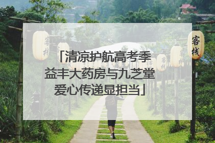 清凉护航高考季 益丰大药房与九芝堂爱心传递显担当