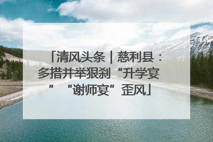清风头条｜慈利县：多措并举狠刹“升学宴”“谢师宴”歪风
