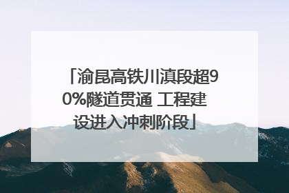 渝昆高铁川滇段超90%隧道贯通 工程建设进入冲刺阶段