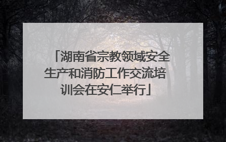 湖南省宗教领域安全生产和消防工作交流培训会在安仁举行