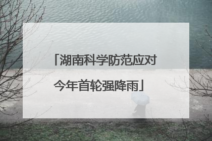 湖南科学防范应对今年首轮强降雨