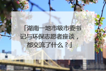 湖南一地市级市委书记与环保志愿者座谈，都交流了什么？