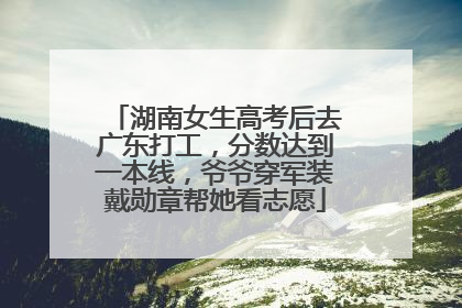 湖南女生高考后去广东打工，分数达到一本线，爷爷穿军装戴勋章帮她看志愿