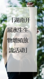 湖南开展水生生物增殖放流活动