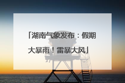 湖南气象发布：假期大暴雨！雷暴大风