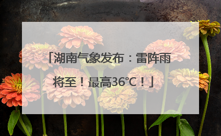 湖南气象发布：雷阵雨将至！最高36℃！