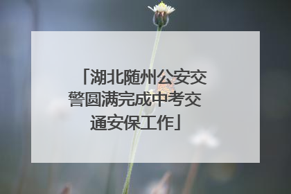 湖北随州公安交警圆满完成中考交通安保工作