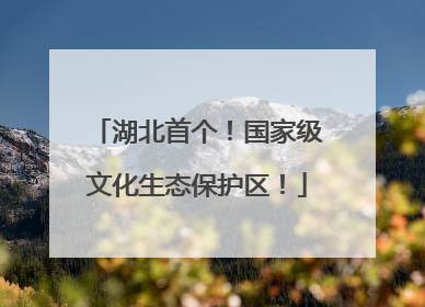 湖北首个！国家级文化生态保护区！