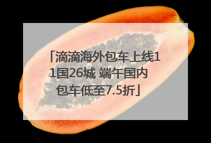 滴滴海外包车上线11国26城 端午国内包车低至7.5折