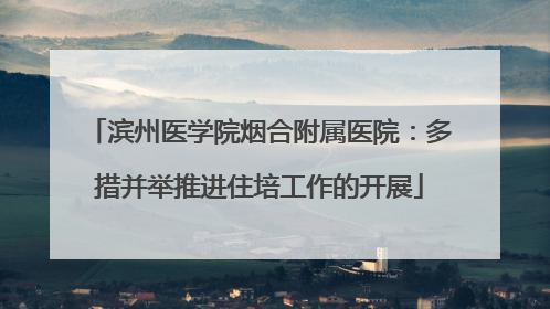 滨州医学院烟合附属医院:多措并举推进住培工作的开展