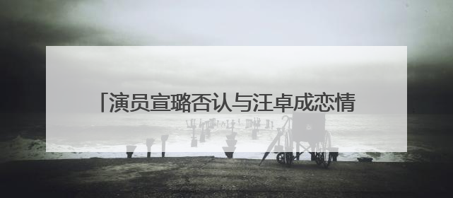 演员宣璐否认与汪卓成恋情：我们就是朋友，所谓“牵手图”双方工作人员均在场