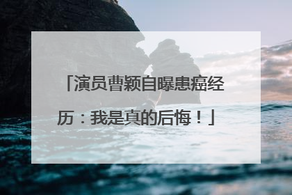演员曹颖自曝患癌经历：我是真的后悔！