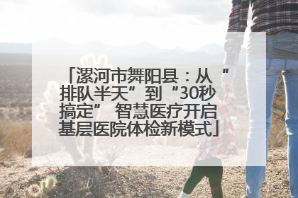 漯河市舞阳县：从“排队半天”到“30秒搞定” 智慧医疗开启基层医院体检新模式