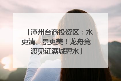 漳州台商投资区：水更清、景更美！龙舟竞渡见证满城碧水