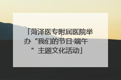 菏泽医专附属医院举办“我们的节日·端午”主题文化活动
