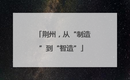 荆州，从“制造”到“智造”