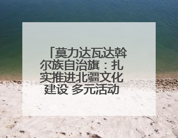 莫力达瓦达斡尔族自治旗：扎实推进北疆文化建设 多元活动点亮群众生活