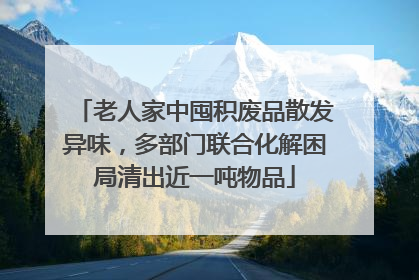 老人家中囤积废品散发异味，多部门联合化解困局清出近一吨物品