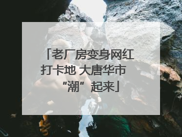 老厂房变身网红打卡地 大唐华市“潮”起来