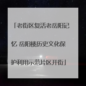 老街区复活老岳阳记忆 岳阳楼历史文化保护利用示范片区开街
