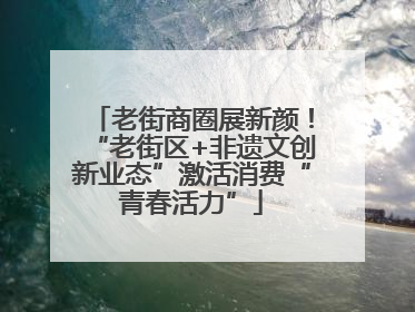 老街商圈展新颜！“老街区+非遗文创新业态”激活消费“青春活力”
