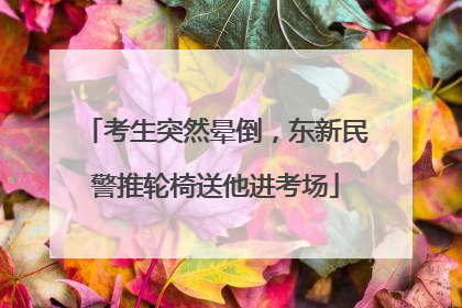考生突然晕倒，东新民警推轮椅送他进考场