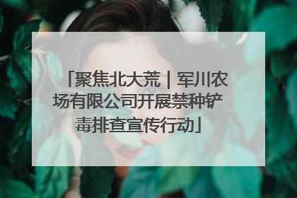聚焦北大荒｜军川农场有限公司开展禁种铲毒排查宣传行动