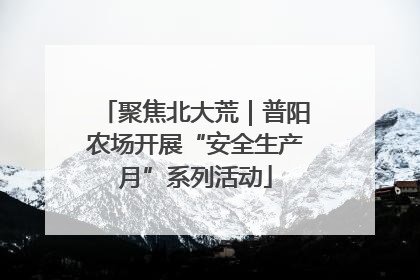 聚焦北大荒｜普阳农场开展“安全生产月”系列活动