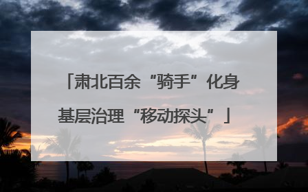 肃北百余“骑手”化身基层治理“移动探头”