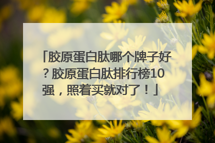 胶原蛋白肽哪个牌子好？胶原蛋白肽排行榜10强，照着买就对了！