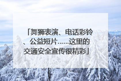 舞狮表演、电话彩铃、公益短片……这里的交通安全宣传很精彩