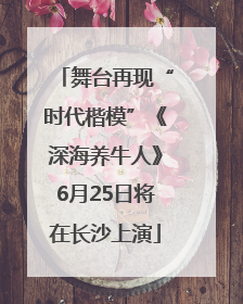 舞台再现“时代楷模”《深海养牛人》6月25日将在长沙上演