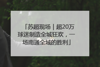 苏超现场｜超20万球迷制造全城狂欢，一场南通全域的胜利