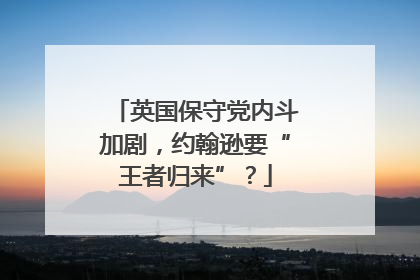 英国保守党内斗加剧，约翰逊要“王者归来”？
