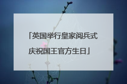 英国举行皇家阅兵式庆祝国王官方生日
