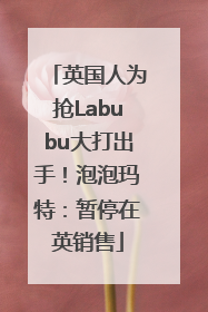 英国人为抢Labubu大打出手！泡泡玛特：暂停在英销售