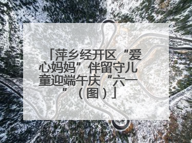 萍乡经开区“爱心妈妈”伴留守儿童迎端午庆“六一”（图）