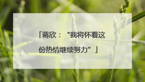 蒋欣：“我将怀着这份热情继续努力”