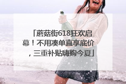 蘑菇街618狂欢启幕！不用凑单直享底价，三重补贴嗨购今夏