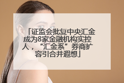 证监会批复中央汇金成为8家金融机构实控人，“汇金系”券商扩容引合并遐想