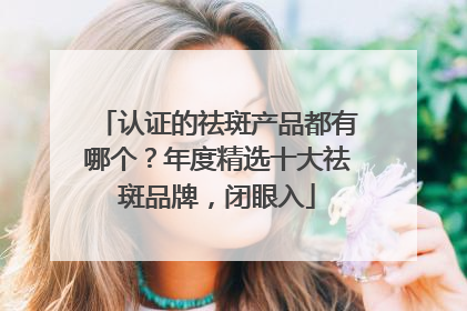 认证的祛斑产品都有哪个？年度精选十大祛斑品牌，闭眼入