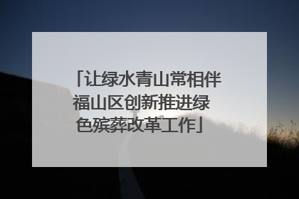 让绿水青山常相伴 福山区创新推进绿色殡葬改革工作