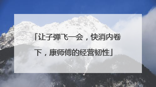 让子弹飞一会，快消内卷下，康师傅的经营韧性
