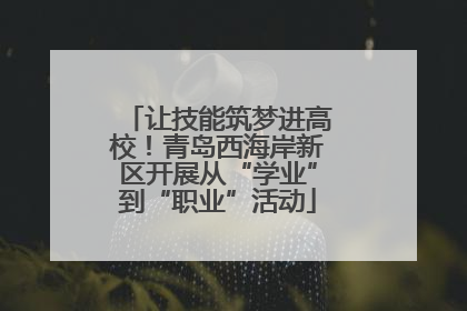 让技能筑梦进高校！青岛西海岸新区开展从“学业”到“职业”活动