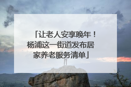 让老人安享晚年！杨浦这一街道发布居家养老服务清单