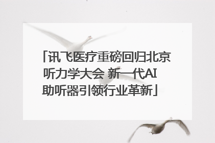 讯飞医疗重磅回归北京听力学大会 新一代AI助听器引领行业革新