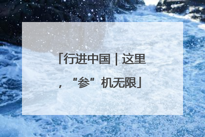 行进中国｜这里，“参”机无限