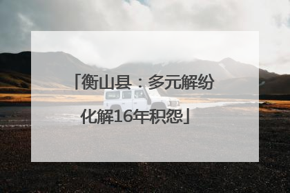衡山县：多元解纷化解16年积怨