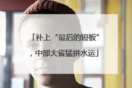 补上“最后的短板”，中部大省猛拼水运