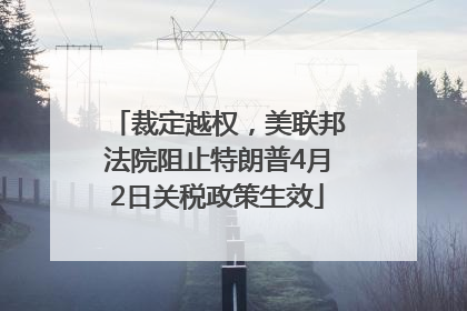 裁定越权，美联邦法院阻止特朗普4月2日关税政策生效